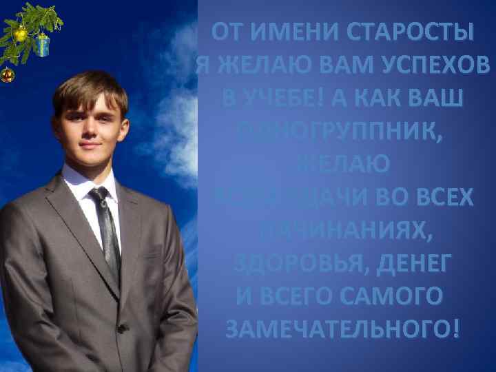 ОТ ИМЕНИ СТАРОСТЫ Я ЖЕЛАЮ ВАМ УСПЕХОВ В УЧЕБЕ! А КАК ВАШ ОДНОГРУППНИК, ЖЕЛАЮ