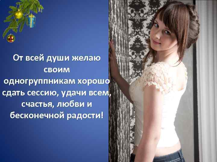 От всей души желаю своим одногруппникам хорошо сдать сессию, удачи всем, счастья, любви и