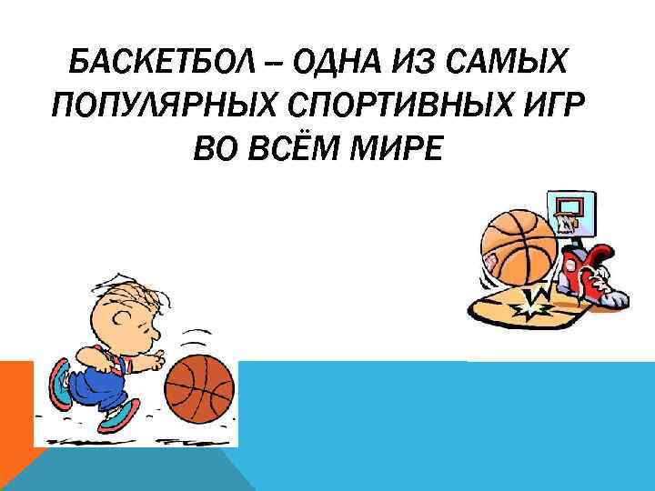 БАСКЕТБОЛ -- ОДНА ИЗ САМЫХ ПОПУЛЯРНЫХ СПОРТИВНЫХ ИГР ВО ВСЁМ МИРЕ 