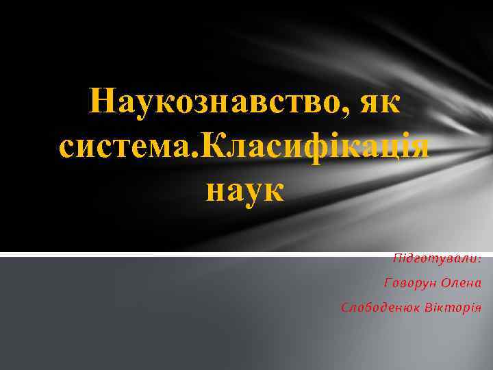 Наукознавство, як система. Класифікація наук Підготували: Говорун Олена Слободенюк Вікторія 