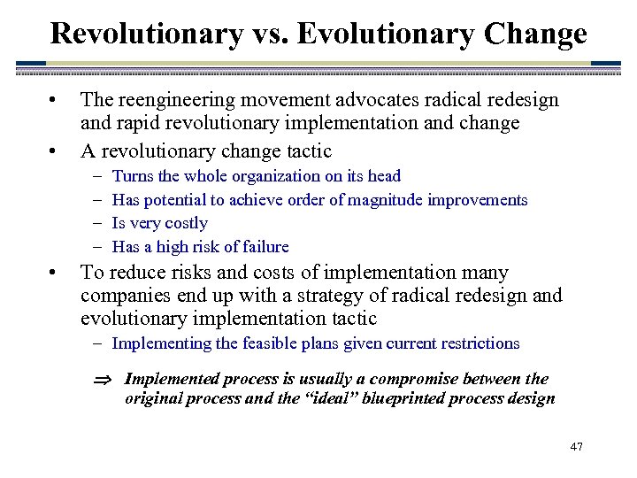 Revolutionary vs. Evolutionary Change • • The reengineering movement advocates radical redesign and rapid