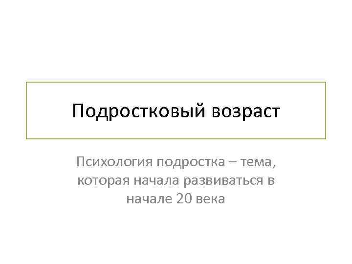 Подростковый возраст Психология подростка – тема, которая начала развиваться в начале 20 века 