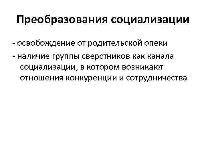 Преобразования социализации - освобождение от родительской опеки - наличие группы сверстников как канала социализации,