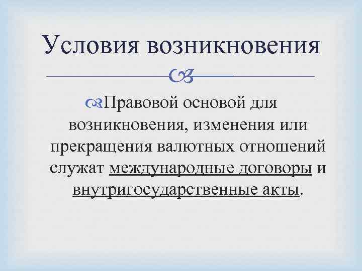 Условия возникновения Правовой основой для возникновения, изменения или прекращения валютных отношений служат международные договоры