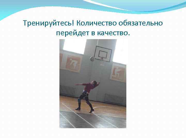 Тренируйтесь! Количество обязательно перейдет в качество. 