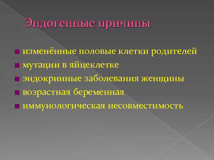 Эндогенные причины ■ изменённые половые клетки родителей ■ мутации в яйцеклетке ■ эндокринные заболевания