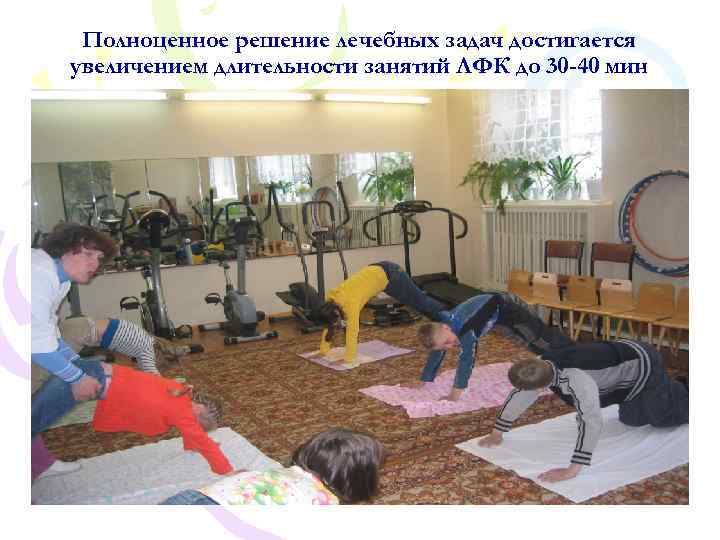 Полноценное решение лечебных задач достигается увеличением длительности занятий ЛФК до 30 -40 мин 