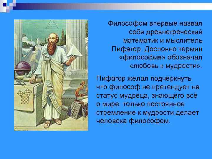 Философом впервые назвал себя древнегреческий математик и мыслитель Пифагор. Дословно термин «философия» обозначал «любовь