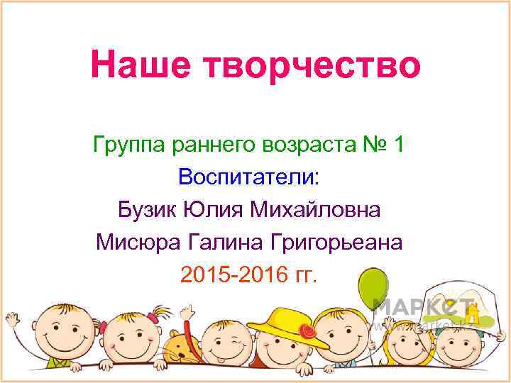 Наше творчество Группа раннего возраста № 1 Воспитатели: Бузик Юлия Михайловна Мисюра Галина Григорьеана