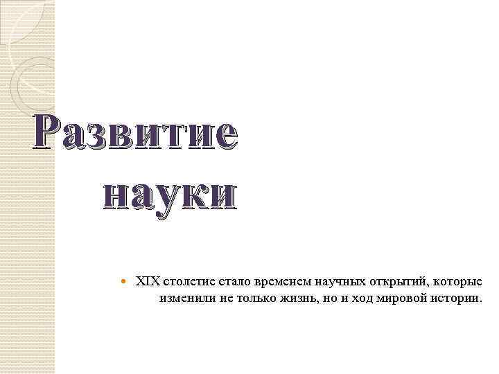 Развитие науки XIX столетие стало временем научных открытий, которые изменили не только жизнь, но