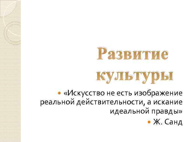 Развитие культуры «Искусство не есть изображение реальной действительности, а искание идеальной правды» Ж. Санд