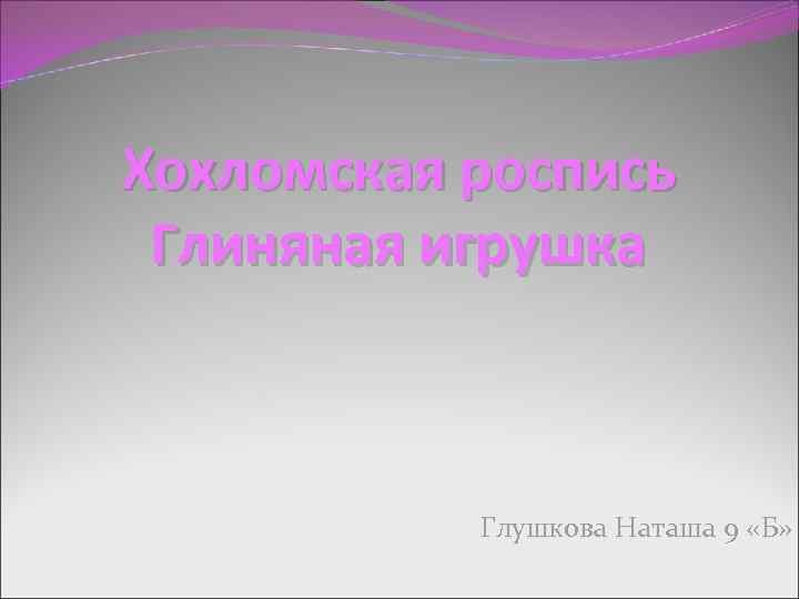 Хохломская роспись Глиняная игрушка Глушкова Наташа 9 «Б» 