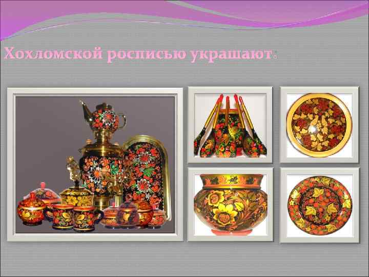 Хохломской росписью украшают: 