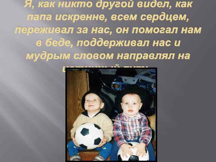 Я, как никто другой видел, как папа искренне, всем сердцем, переживал за нас, он