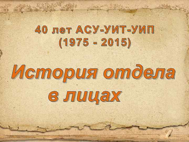 40 лет АСУ-УИТ-УИП (19 7 5 - 2015) История отдела в лицах 
