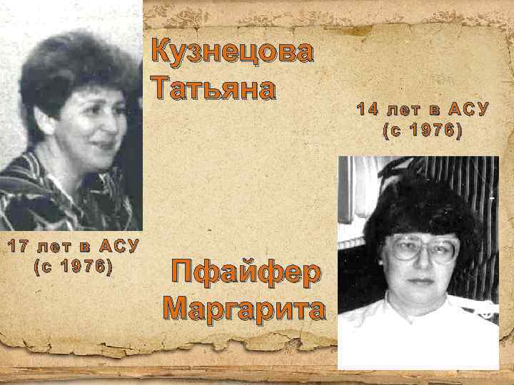 Кузнецова Татьяна 17 лет в АСУ (с 1976) Пфайфер Маргарита 14 лет в АСУ