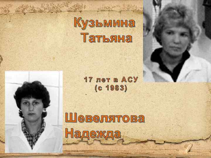 Кузьмина Татьяна 17 лет в АСУ (с 1983) Шевелятова Надежда 
