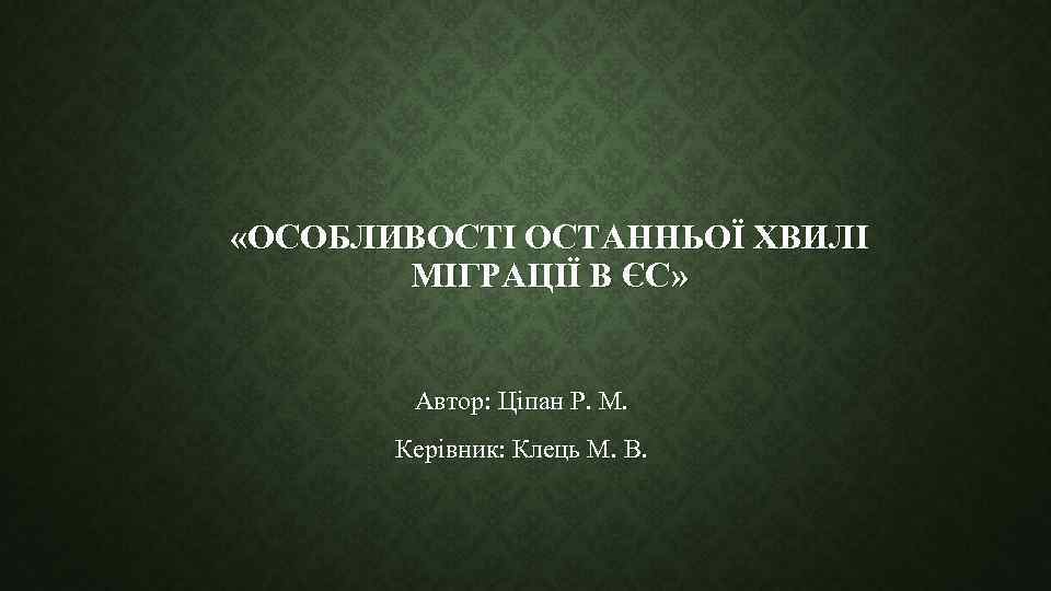  «ОСОБЛИВОСТІ ОСТАННЬОЇ ХВИЛІ МІГРАЦІЇ В ЄС» Автор: Ціпан Р. М. Керівник: Клець М.