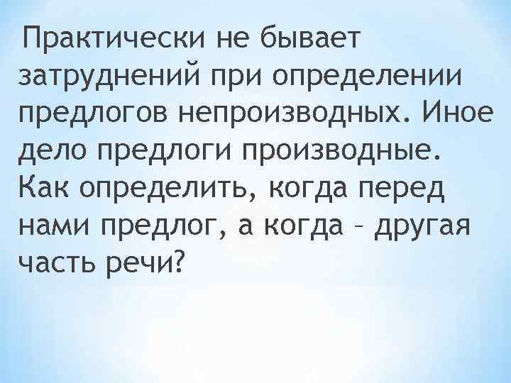 Практически не бывает затруднений при определении предлогов непроизводных. Иное дело предлоги производные. Как определить,