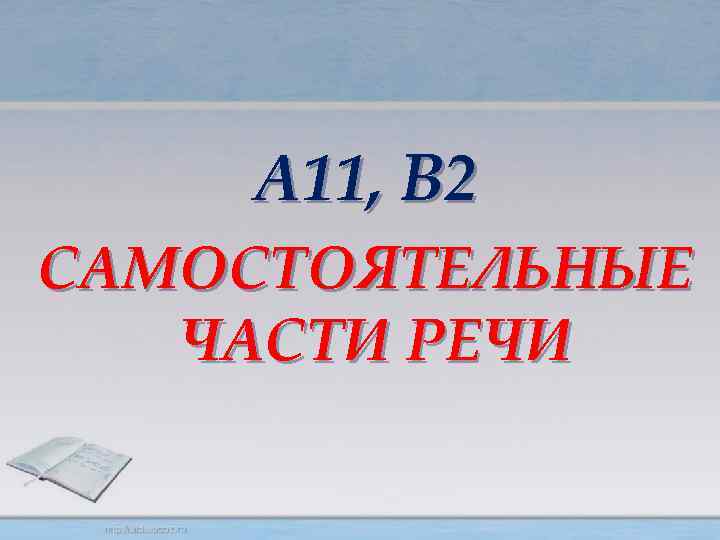 А 11, В 2 САМОСТОЯТЕЛЬНЫЕ ЧАСТИ РЕЧИ 