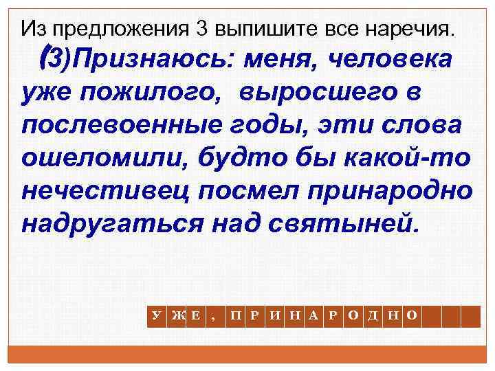 Из предложения 3 выпишите все наречия. (3)Признаюсь: меня, человека уже пожилого, выросшего в послевоенные