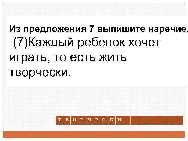 Из предложения 7 выпишите наречие. (7)Каждый ребенок хочет играть, то есть жить творчески. Т