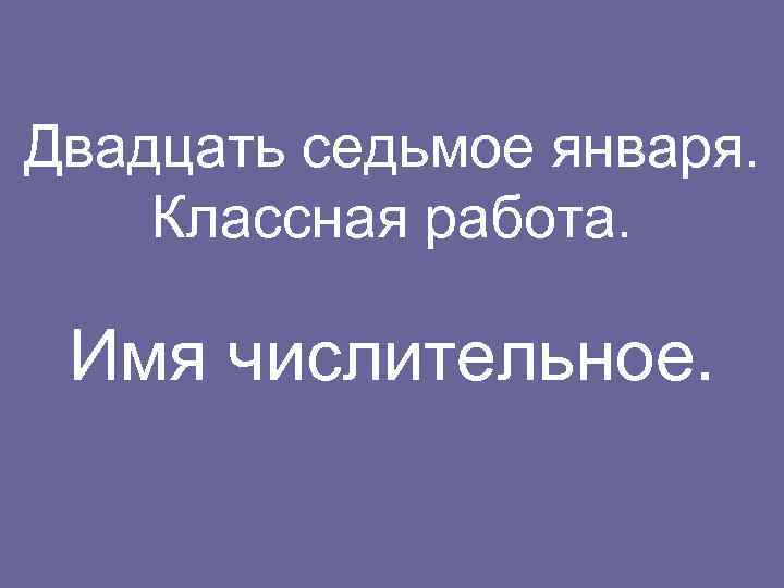 Двадцать семь. Двадцать Седьмое января. Седьмое января классная. Двадцать Седьмое сентября. Картинка двадцать Седьмое января классная.