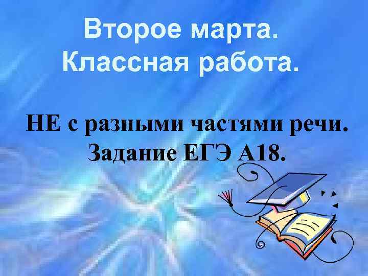 Второе марта. Классная работа. НЕ с разными частями речи. Задание ЕГЭ А 18. 