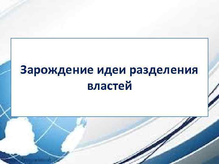 Возникновение разделения Зарождение идеии развитие теории разделения властей 