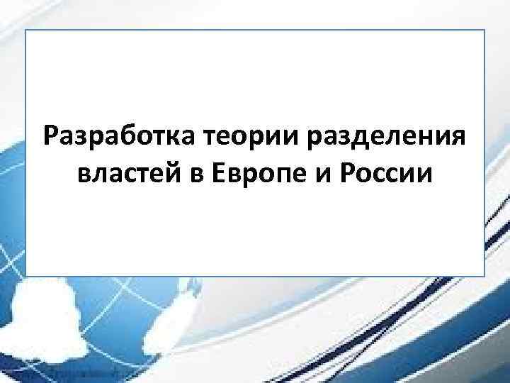 Разработка теории разделения властей в Европе и России 