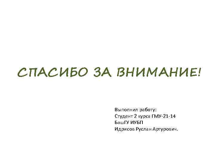 СПАСИБО ЗА ВНИМАНИЕ! Выполнил работу: Студент 2 курса ГМУ-21 -14 Баш. ГУ ИУБП Идрисов