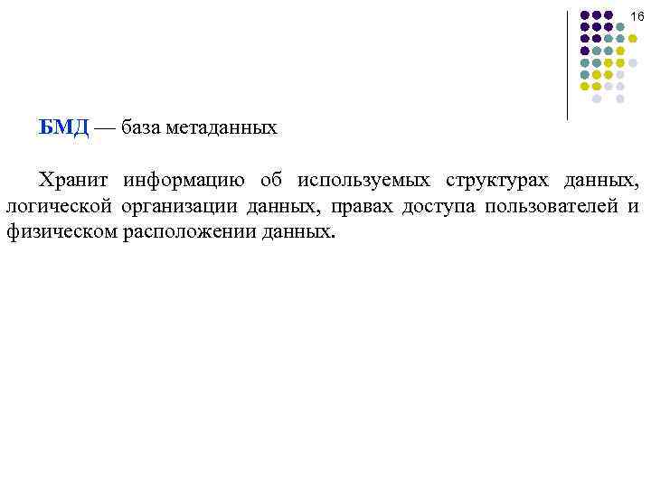16 БМД — база метаданных Хранит информацию об используемых структурах данных, логической организации данных,