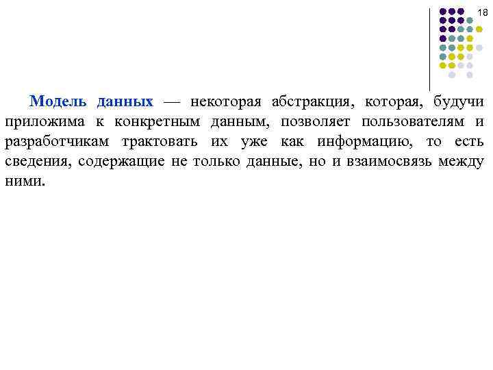 18 Модель данных — некоторая абстракция, которая, будучи приложима к конкретным данным, позволяет пользователям