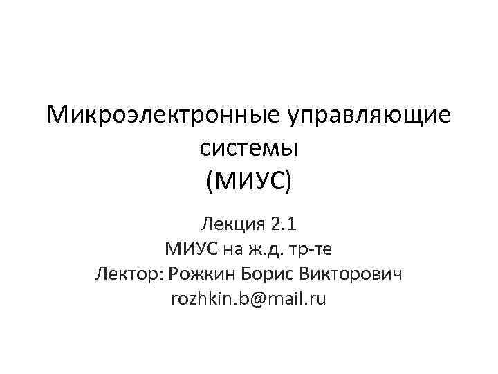 Микроэлектронные управляющие системы (МИУС) Лекция 2. 1 МИУС на ж. д. тр-те Лектор: Рожкин