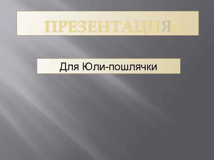 ПРЕЗЕНТАЦИЯ Для Юли-пошлячки 