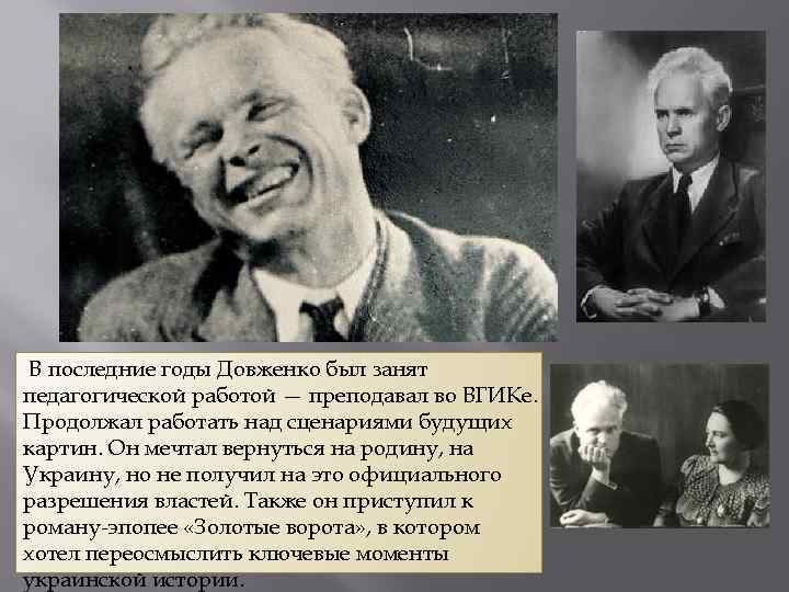 В последние годы Довженко был занят педагогической работой — преподавал во ВГИКе. Продолжал работать