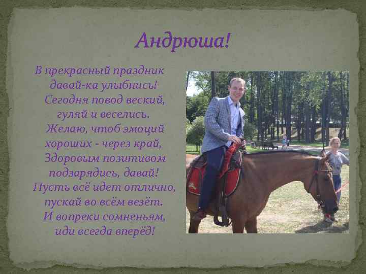Андрюша! В прекрасный праздник давай-ка улыбнись! Сегодня повод веский, гуляй и веселись. Желаю, чтоб