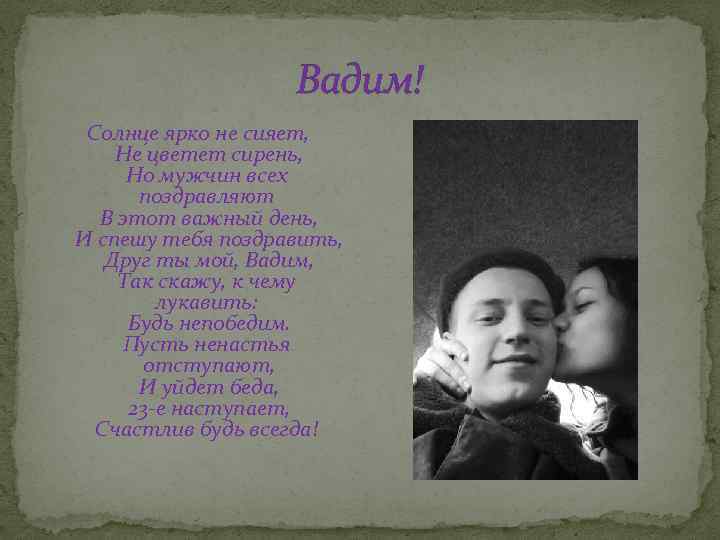 Вадим! Солнце ярко не сияет, Не цветет сирень, Но мужчин всех поздравляют В этот