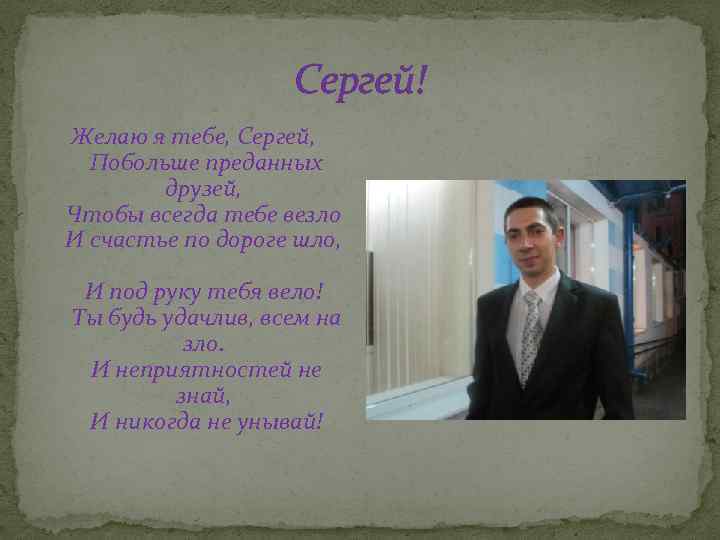 Сергей! Желаю я тебе, Сергей, Побольше преданных друзей, Чтобы всегда тебе везло И счастье