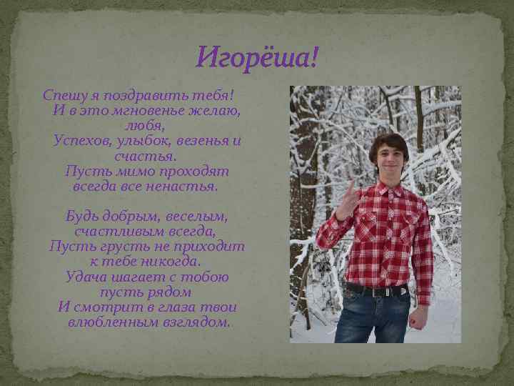 Игорёша! Спешу я поздравить тебя! И в это мгновенье желаю, любя, Успехов, улыбок, везенья