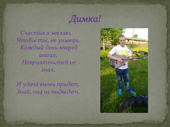 Димка! Счастья я желаю, Чтобы ты, не унывая, Каждый день вперед шагал, Неприятностей не