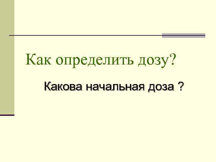 Как определить дозу? Какова начальная доза ? 