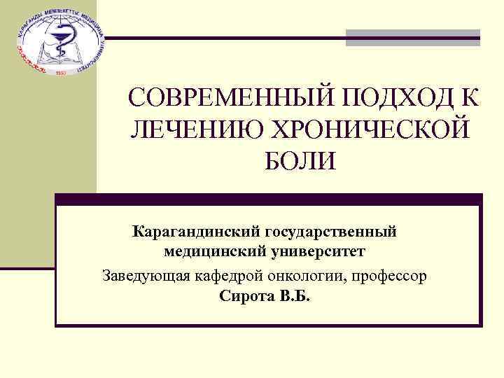  СОВРЕМЕННЫЙ ПОДХОД К ЛЕЧЕНИЮ ХРОНИЧЕСКОЙ БОЛИ Карагандинский государственный медицинский университет Заведующая кафедрой онкологии,