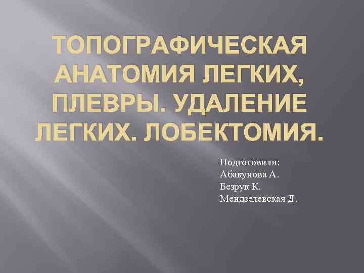 ТОПОГРАФИЧЕСКАЯ АНАТОМИЯ ЛЕГКИХ, ПЛЕВРЫ. УДАЛЕНИЕ ЛЕГКИХ. ЛОБЕКТОМИЯ. Подготовили: Абакунова А. Безрук К. Мендзелевская Д.