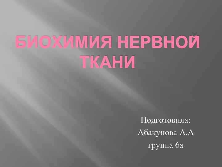 БИОХИМИЯ НЕРВНОЙ ТКАНИ Подготовила: Абакунова А. А группа 6 а 