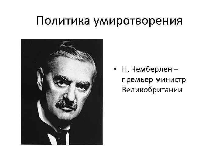 Политика умиротворения • Н. Чемберлен – премьер министр Великобритании 