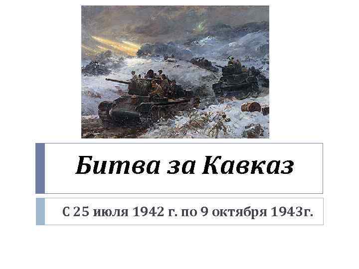 Битва за Кавказ С 25 июля 1942 г. по 9 октября 1943 г. 