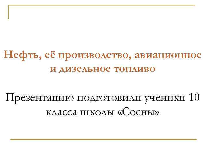 Нефть, её производство, авиационное и дизельное топливо Презентацию подготовили ученики 10 класса школы «Сосны»