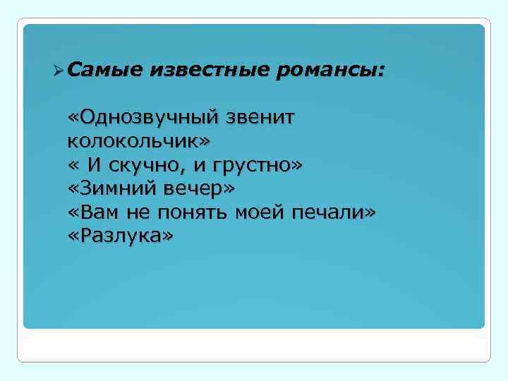 Ø Самые известные романсы: «Однозвучный звенит колокольчик» « И скучно, и грустно» «Зимний вечер»