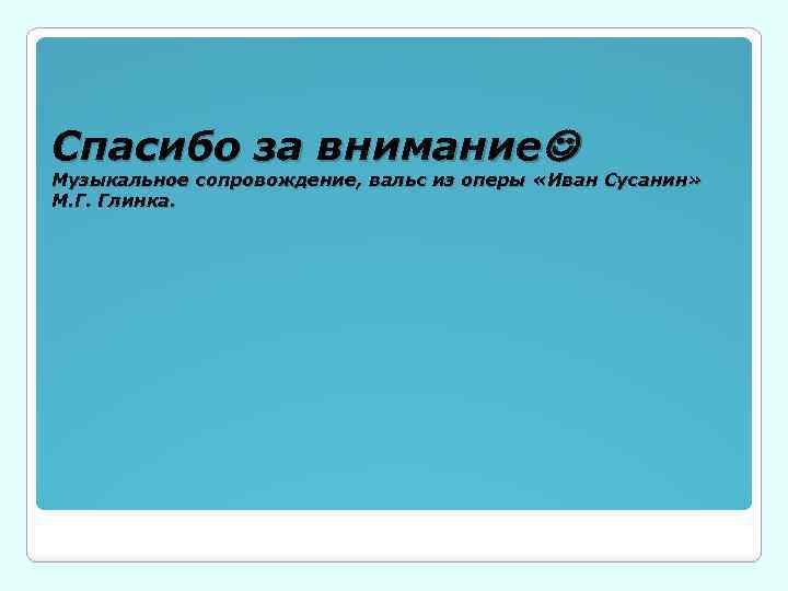Спасибо за внимание Музыкальное сопровождение, вальс из оперы «Иван Сусанин» М. Г. Глинка. 